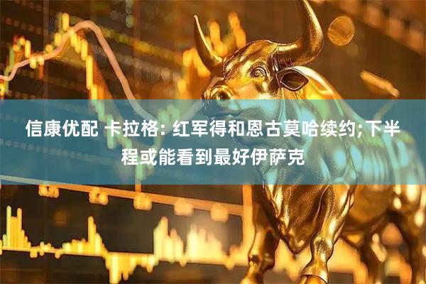 信康优配 卡拉格: 红军得和恩古莫哈续约;下半程或能看到最好伊萨克